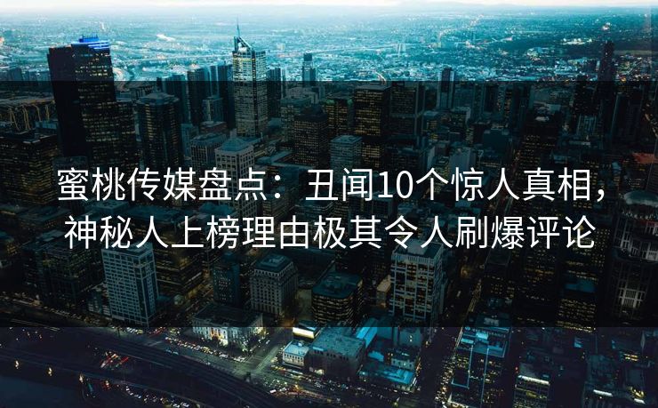 蜜桃传媒盘点：丑闻10个惊人真相，神秘人上榜理由极其令人刷爆评论