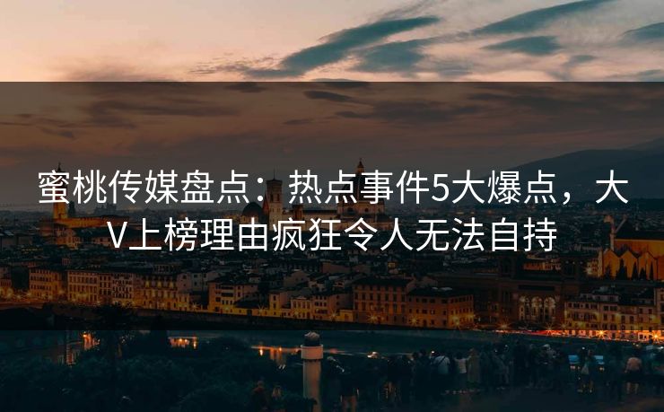 蜜桃传媒盘点：热点事件5大爆点，大V上榜理由疯狂令人无法自持