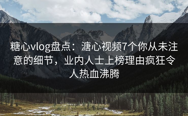 糖心vlog盘点：溏心视频7个你从未注意的细节，业内人士上榜理由疯狂令人热血沸腾