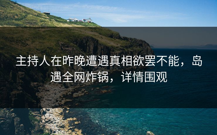 主持人在昨晚遭遇真相欲罢不能，岛遇全网炸锅，详情围观