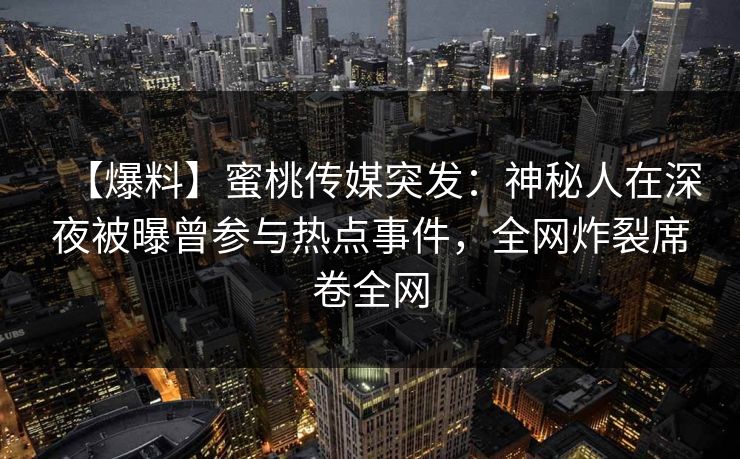 【爆料】蜜桃传媒突发：神秘人在深夜被曝曾参与热点事件，全网炸裂席卷全网