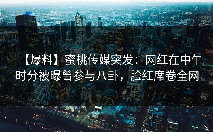 【爆料】蜜桃传媒突发：网红在中午时分被曝曾参与八卦，脸红席卷全网