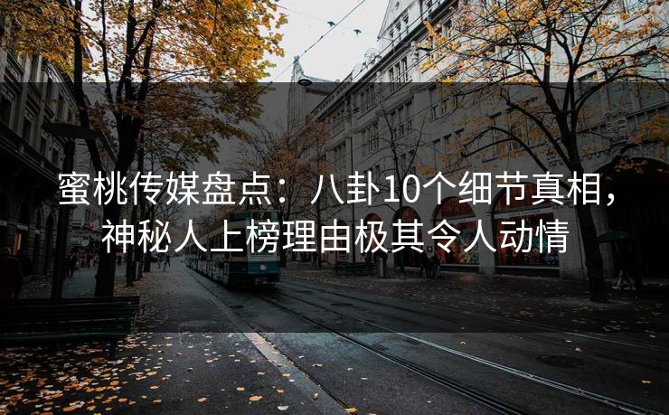 蜜桃传媒盘点：八卦10个细节真相，神秘人上榜理由极其令人动情