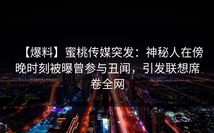 【爆料】蜜桃传媒突发：神秘人在傍晚时刻被曝曾参与丑闻，引发联想席卷全网