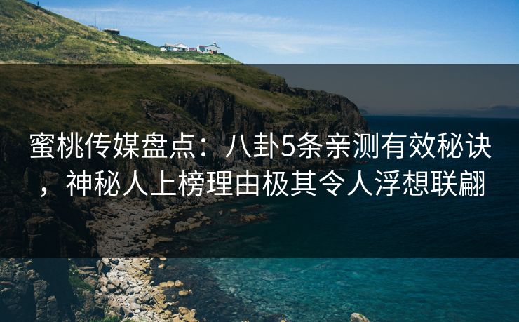 蜜桃传媒盘点：八卦5条亲测有效秘诀，神秘人上榜理由极其令人浮想联翩