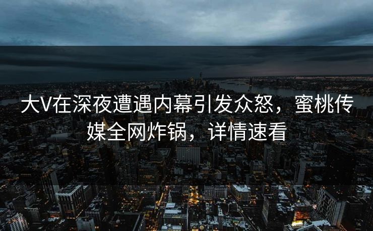 大V在深夜遭遇内幕引发众怒，蜜桃传媒全网炸锅，详情速看