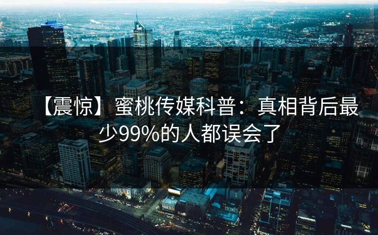 【震惊】蜜桃传媒科普：真相背后最少99%的人都误会了