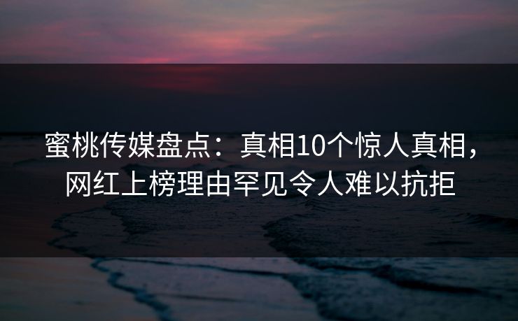 蜜桃传媒盘点：真相10个惊人真相，网红上榜理由罕见令人难以抗拒