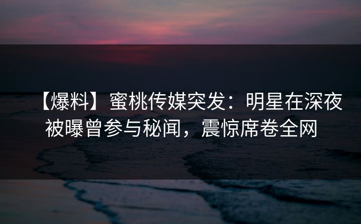 【爆料】蜜桃传媒突发：明星在深夜被曝曾参与秘闻，震惊席卷全网