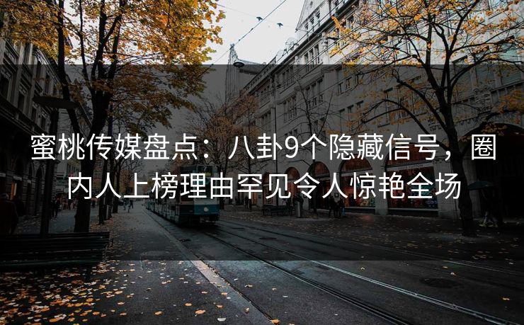 蜜桃传媒盘点：八卦9个隐藏信号，圈内人上榜理由罕见令人惊艳全场