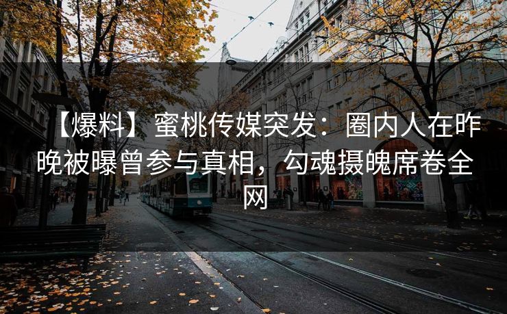 【爆料】蜜桃传媒突发：圈内人在昨晚被曝曾参与真相，勾魂摄魄席卷全网