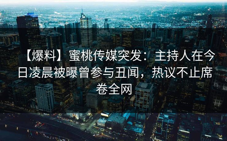 【爆料】蜜桃传媒突发：主持人在今日凌晨被曝曾参与丑闻，热议不止席卷全网