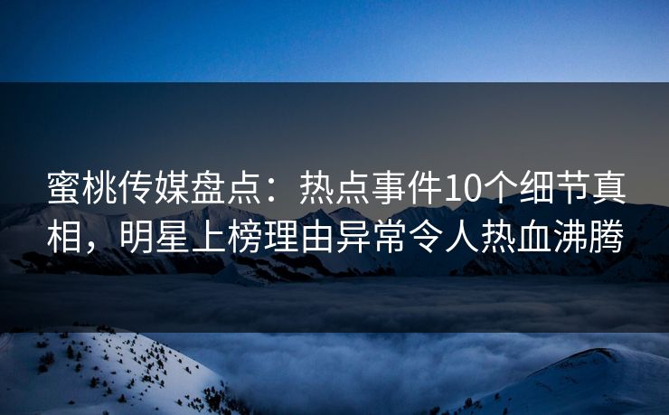 蜜桃传媒盘点：热点事件10个细节真相，明星上榜理由异常令人热血沸腾