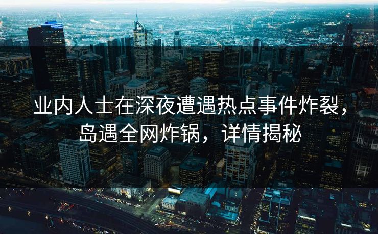 业内人士在深夜遭遇热点事件炸裂，岛遇全网炸锅，详情揭秘