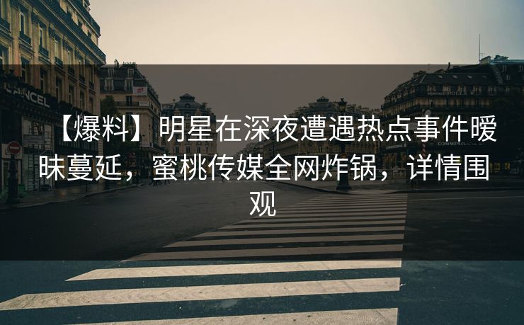 【爆料】明星在深夜遭遇热点事件暧昧蔓延，蜜桃传媒全网炸锅，详情围观