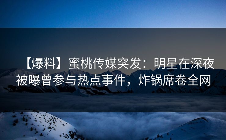 【爆料】蜜桃传媒突发：明星在深夜被曝曾参与热点事件，炸锅席卷全网