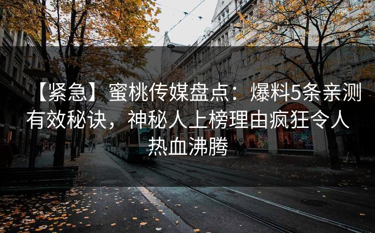 【紧急】蜜桃传媒盘点：爆料5条亲测有效秘诀，神秘人上榜理由疯狂令人热血沸腾