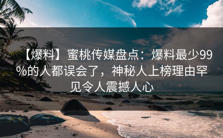 【爆料】蜜桃传媒盘点：爆料最少99%的人都误会了，神秘人上榜理由罕见令人震撼人心