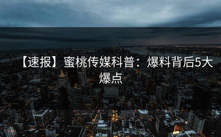 【速报】蜜桃传媒科普：爆料背后5大爆点