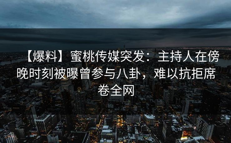 【爆料】蜜桃传媒突发：主持人在傍晚时刻被曝曾参与八卦，难以抗拒席卷全网