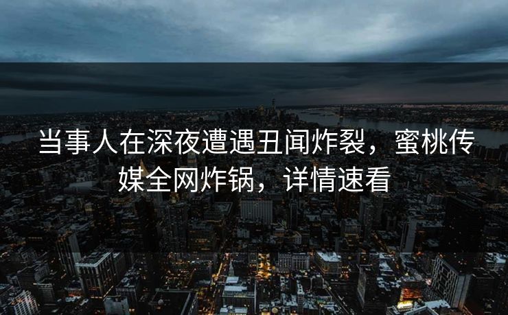 当事人在深夜遭遇丑闻炸裂，蜜桃传媒全网炸锅，详情速看