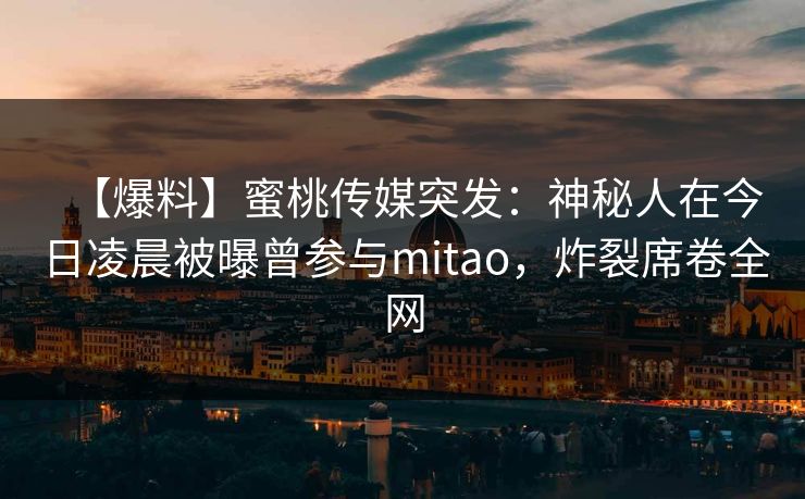 【爆料】蜜桃传媒突发：神秘人在今日凌晨被曝曾参与mitao，炸裂席卷全网