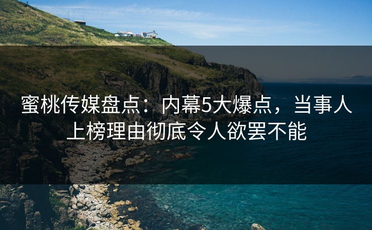 蜜桃传媒盘点：内幕5大爆点，当事人上榜理由彻底令人欲罢不能