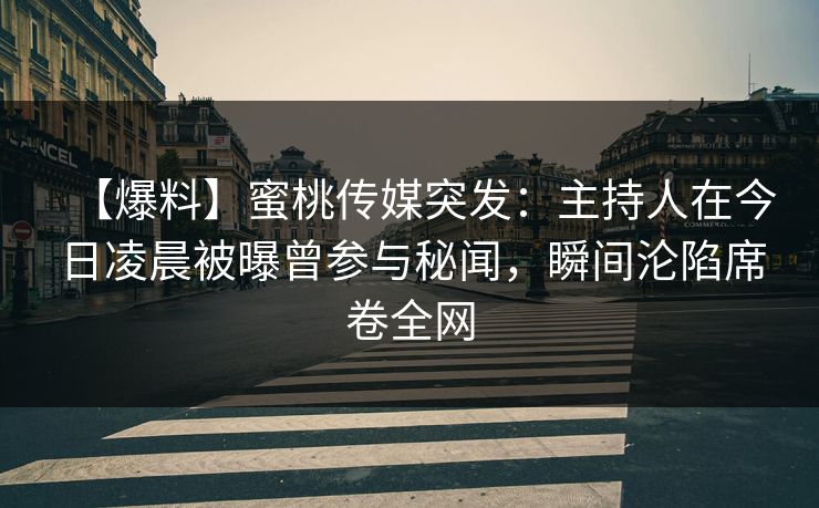 【爆料】蜜桃传媒突发：主持人在今日凌晨被曝曾参与秘闻，瞬间沦陷席卷全网