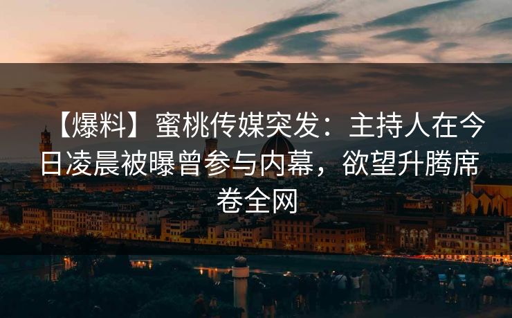 【爆料】蜜桃传媒突发：主持人在今日凌晨被曝曾参与内幕，欲望升腾席卷全网