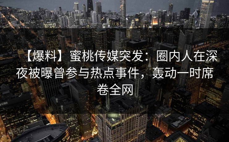 【爆料】蜜桃传媒突发：圈内人在深夜被曝曾参与热点事件，轰动一时席卷全网