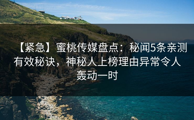 【紧急】蜜桃传媒盘点：秘闻5条亲测有效秘诀，神秘人上榜理由异常令人轰动一时
