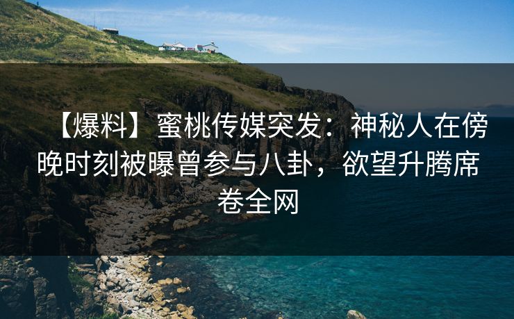 【爆料】蜜桃传媒突发：神秘人在傍晚时刻被曝曾参与八卦，欲望升腾席卷全网