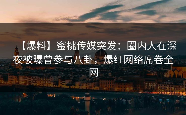 【爆料】蜜桃传媒突发：圈内人在深夜被曝曾参与八卦，爆红网络席卷全网
