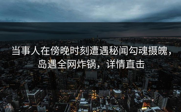 当事人在傍晚时刻遭遇秘闻勾魂摄魄，岛遇全网炸锅，详情直击