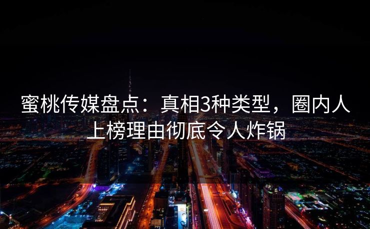 蜜桃传媒盘点：真相3种类型，圈内人上榜理由彻底令人炸锅