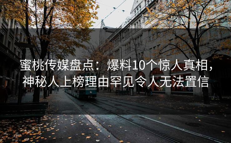 蜜桃传媒盘点：爆料10个惊人真相，神秘人上榜理由罕见令人无法置信