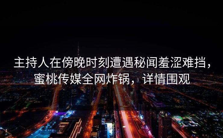 主持人在傍晚时刻遭遇秘闻羞涩难挡，蜜桃传媒全网炸锅，详情围观