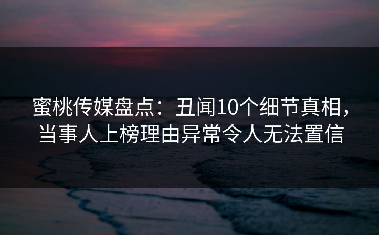 蜜桃传媒盘点：丑闻10个细节真相，当事人上榜理由异常令人无法置信