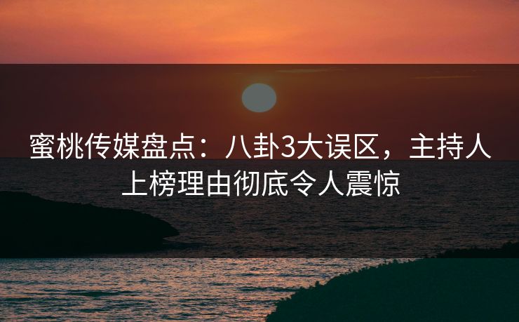 蜜桃传媒盘点：八卦3大误区，主持人上榜理由彻底令人震惊