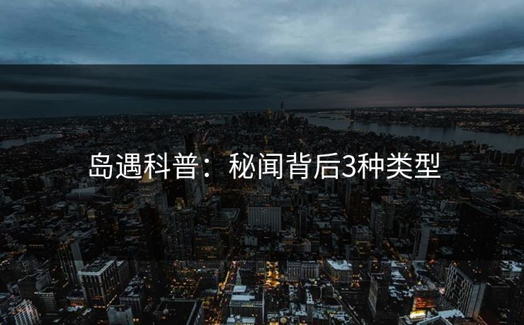 岛遇科普：秘闻背后3种类型