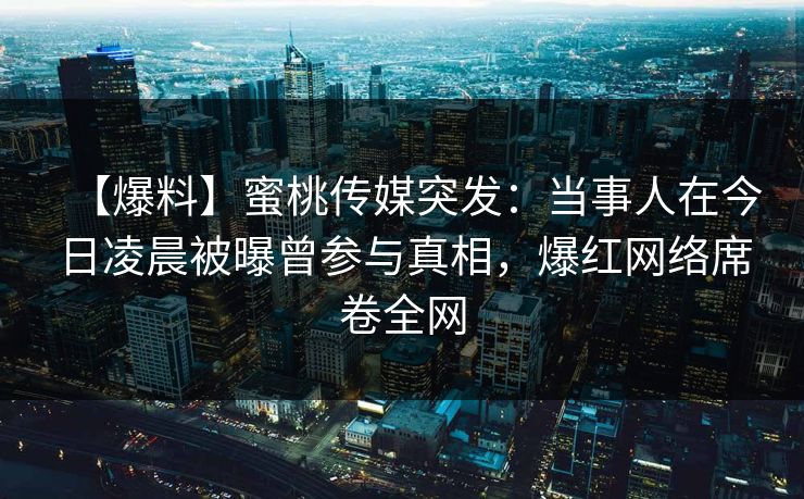 【爆料】蜜桃传媒突发：当事人在今日凌晨被曝曾参与真相，爆红网络席卷全网