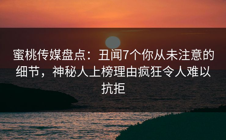 蜜桃传媒盘点：丑闻7个你从未注意的细节，神秘人上榜理由疯狂令人难以抗拒