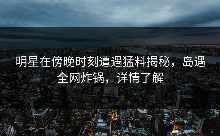 明星在傍晚时刻遭遇猛料揭秘，岛遇全网炸锅，详情了解