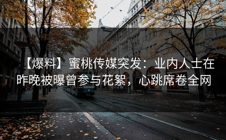 【爆料】蜜桃传媒突发：业内人士在昨晚被曝曾参与花絮，心跳席卷全网