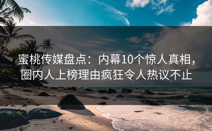 蜜桃传媒盘点：内幕10个惊人真相，圈内人上榜理由疯狂令人热议不止