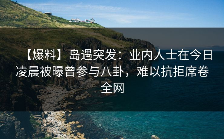 【爆料】岛遇突发：业内人士在今日凌晨被曝曾参与八卦，难以抗拒席卷全网