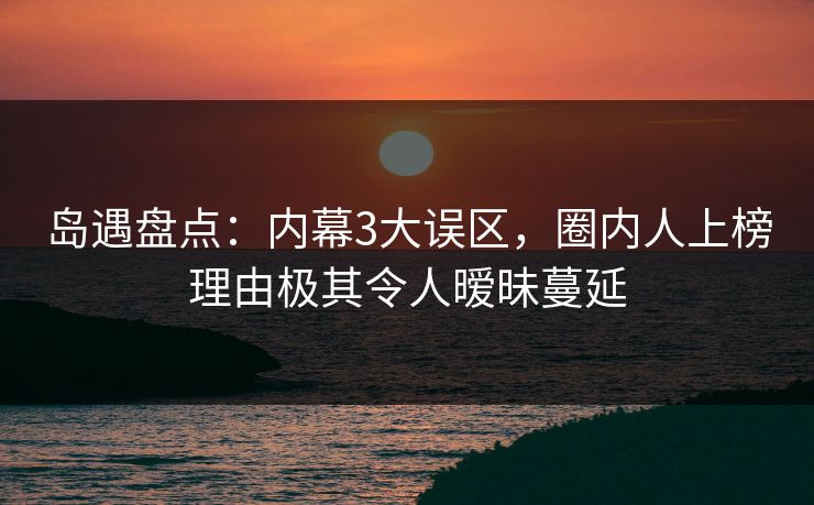 岛遇盘点：内幕3大误区，圈内人上榜理由极其令人暧昧蔓延