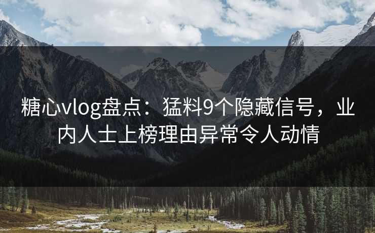 糖心vlog盘点：猛料9个隐藏信号，业内人士上榜理由异常令人动情