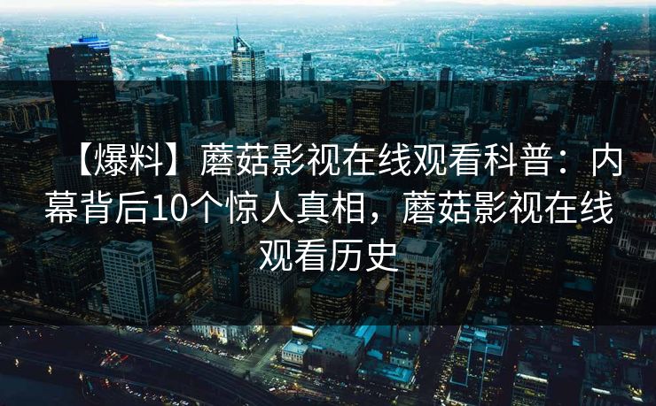 【爆料】蘑菇影视在线观看科普：内幕背后10个惊人真相，蘑菇影视在线观看历史
