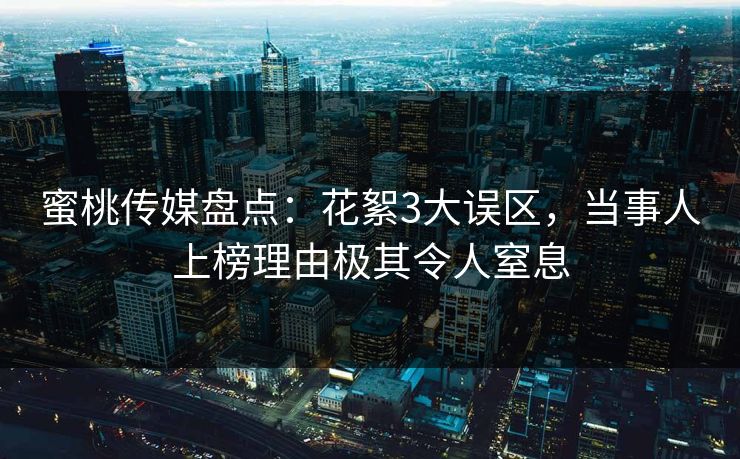 蜜桃传媒盘点：花絮3大误区，当事人上榜理由极其令人窒息